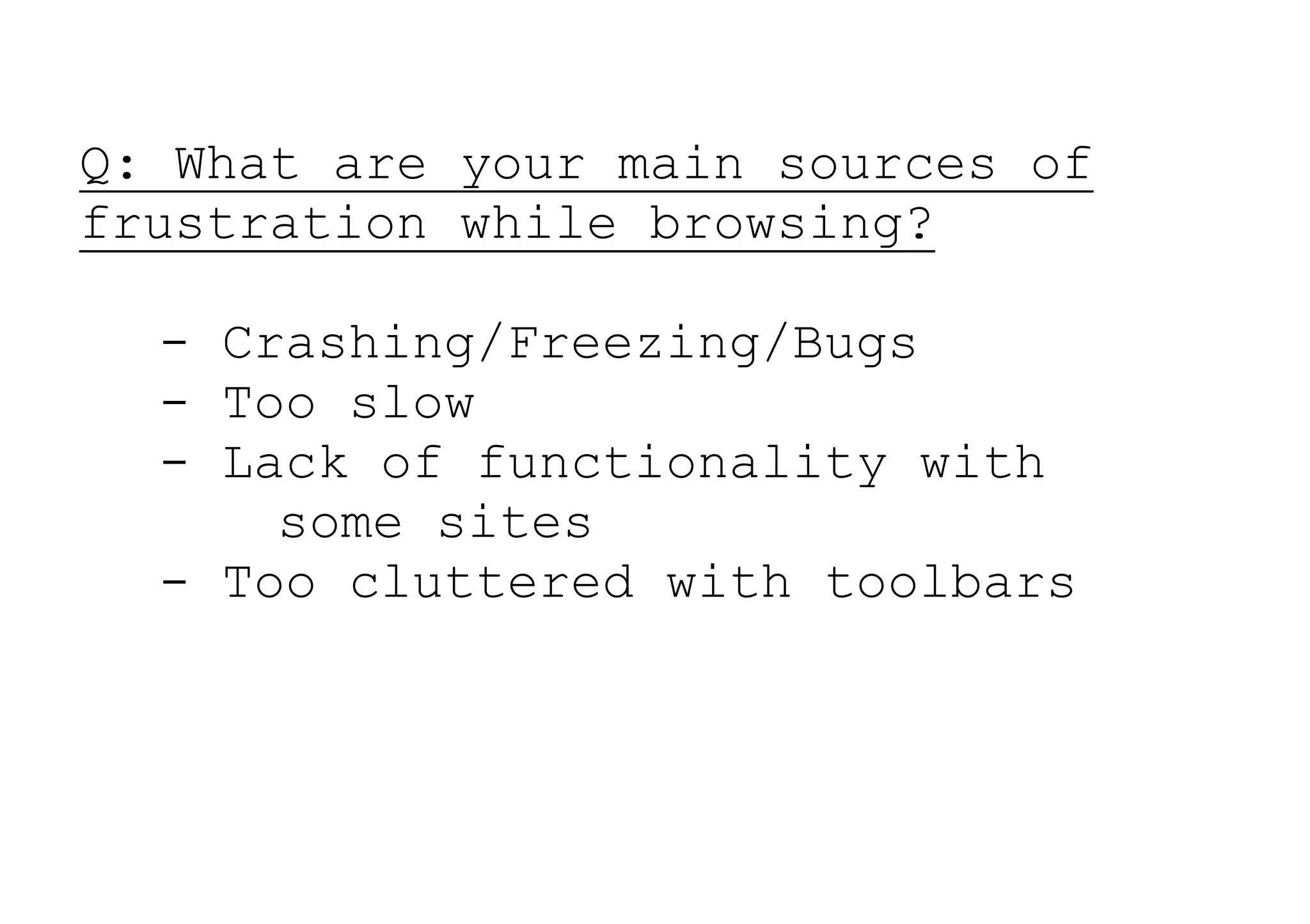 Q: What are your main sources of
frustration while browsing?

  - Crashing/Freezing/Bugs
  - Too slow
  - Lack of functionality with
      some sites
  - Too cluttered with toolbars
 