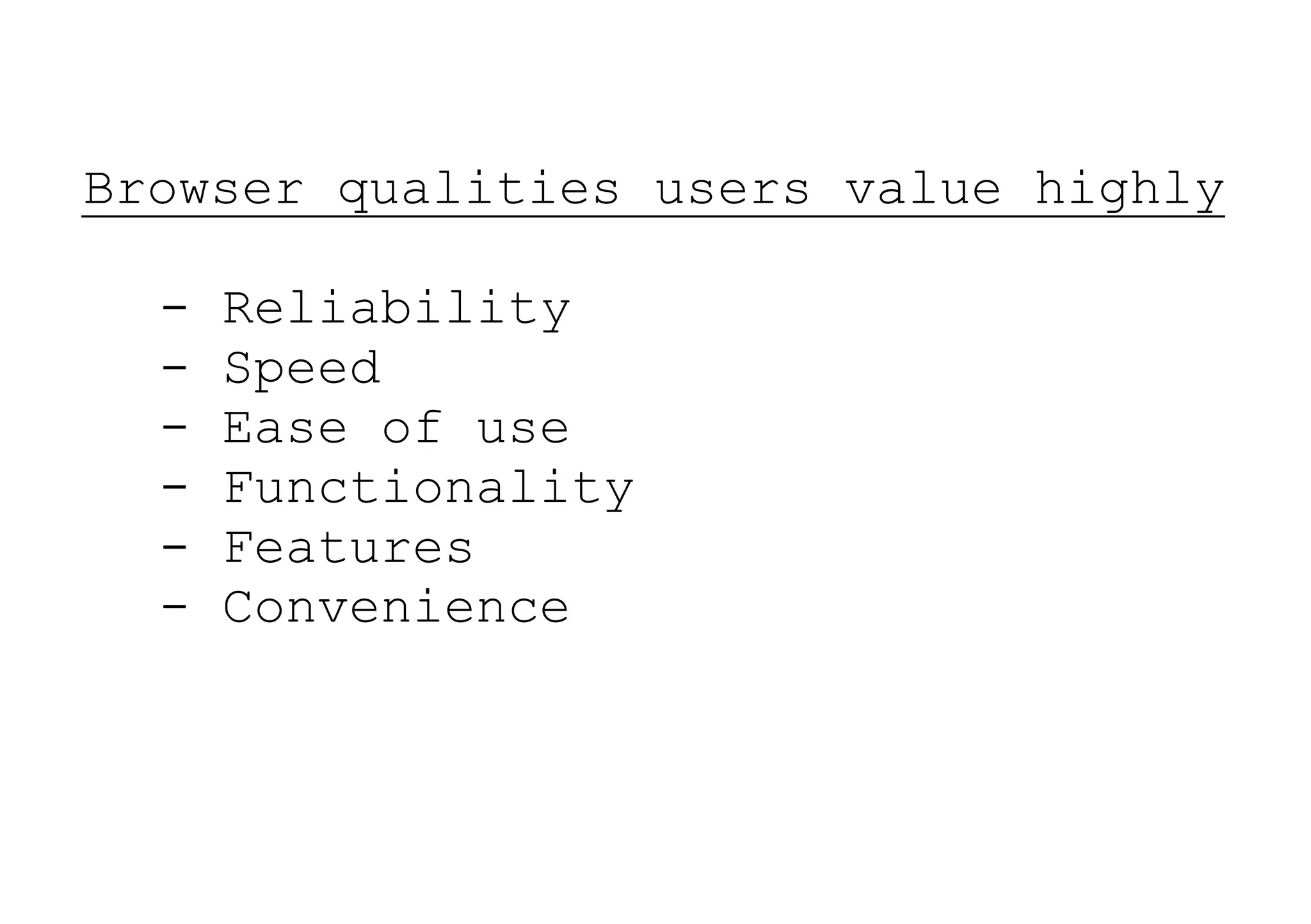 Browser qualities users value highly

  -   Reliability
  -   Speed
  -   Ease of use
  -   Functionality
  -   Features
  -   Convenience
 
