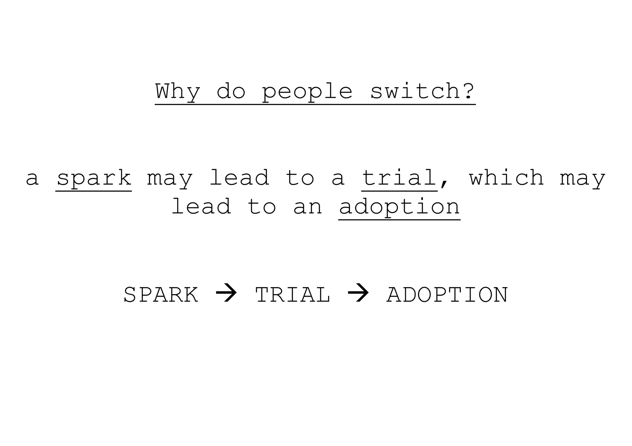 Why do people switch?


a spark may lead to a trial, which may
          lead to an adoption


      SPARK  TRIAL  ADOPTION
 