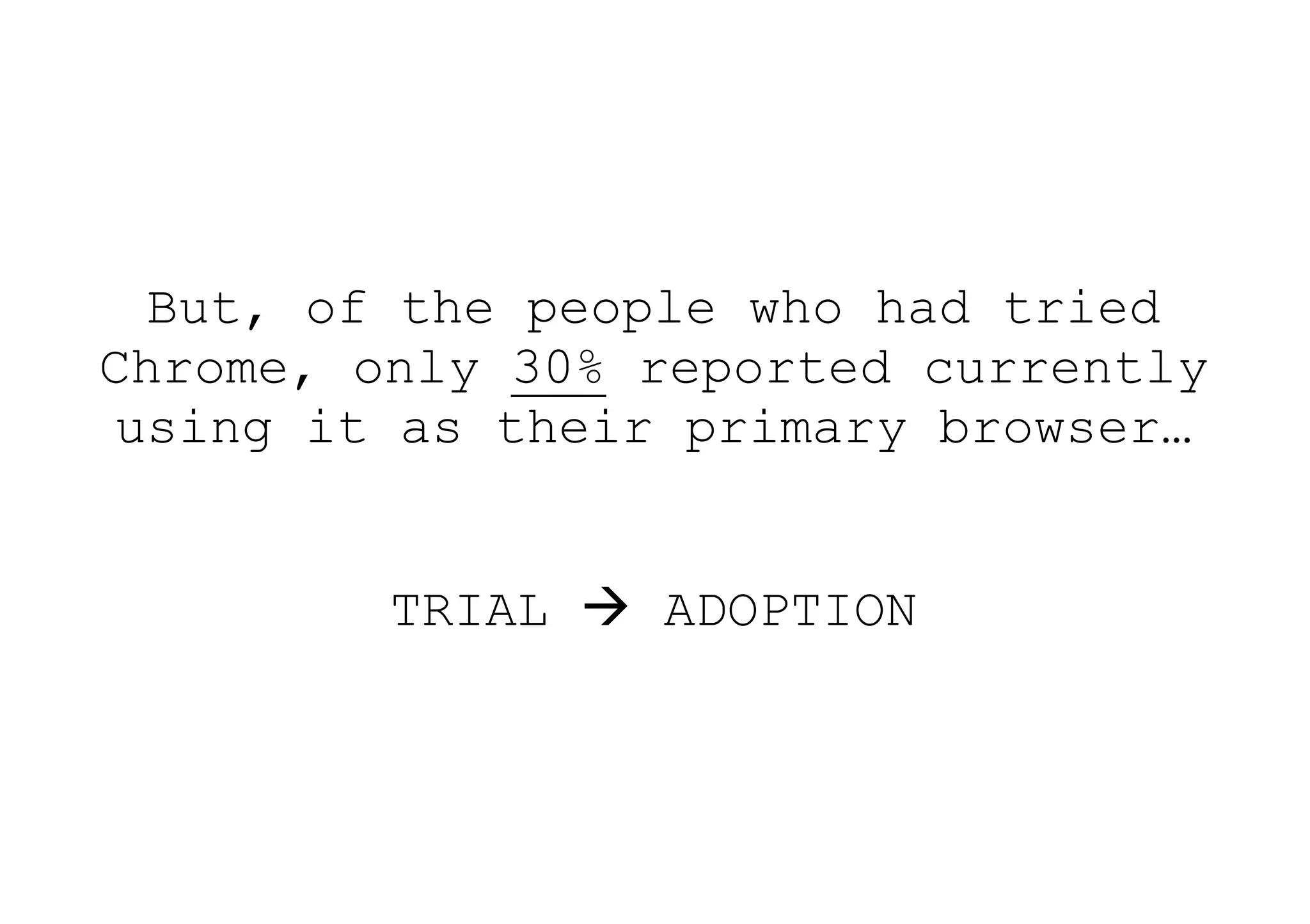 But, of the people who had tried
Chrome, only 30% reported currently
 using it as their primary browser…


         TRIAL  ADOPTION
 