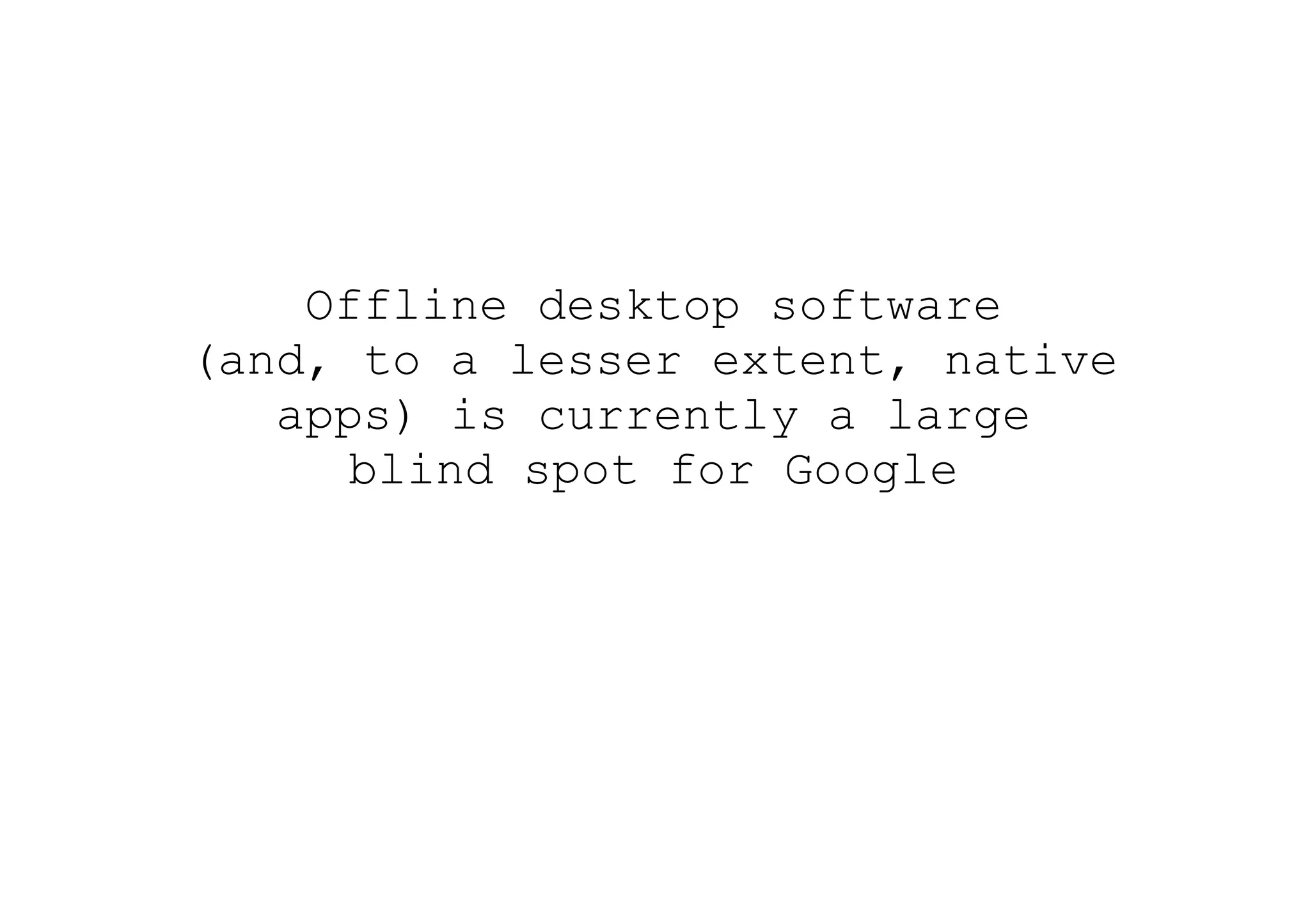 Offline desktop software
(and, to a lesser extent, native
   apps) is currently a large
      blind spot for Google
 