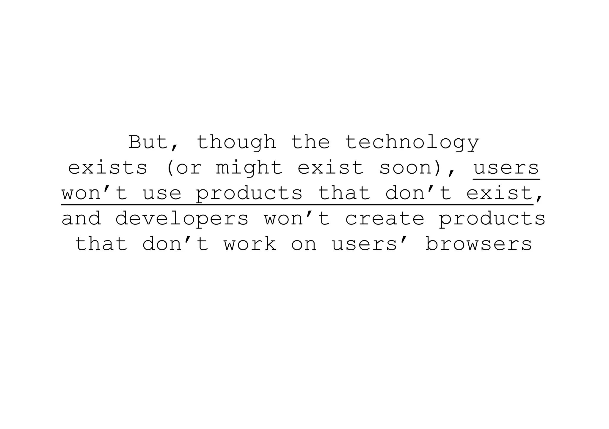 But, though the technology
 exists (or might exist soon), users
won’t use products that don’t exist,
and developers won’t create products
  that don’t work on users’ browsers
 