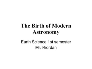 The Birth of Modern Astronomy Earth Science 1st semester Mr. Riordan 