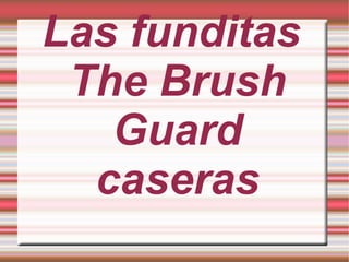 Las funditas The Brush Guard caseras 