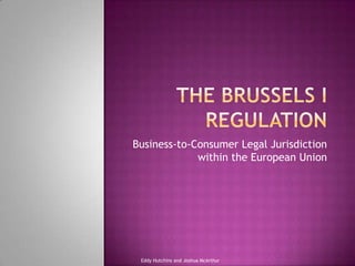 The Brussels I Regulation Business-to-Consumer Legal Jurisdiction within the European Union Eddy Hutchins and Joshua McArthur 