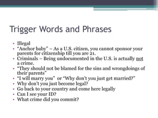 Trigger Words and Phrases
• Illegal
• ―Anchor baby‖ – As a U.S. citizen, you cannot sponsor your
parents for citizenship t...