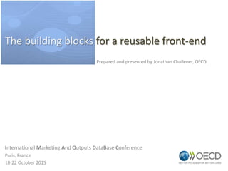 International Marketing And Outputs DataBase Conference
Paris, France
18-22 October 2015
Prepared and presented by Jonathan Challener, OECD
The building blocks for a reusable front-end
 