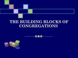 THE BUILDING BLOCKS OF
CONGREGATIONS
 