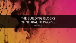 THE BUILDING BLOCKS
OF NEURAL NETWORKS
Mat Kelcey
 