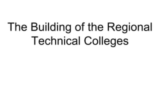 The Building of the Regional
Technical Colleges
 