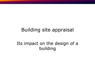 Building site appraisal

Its impact on the design of a
           building
 