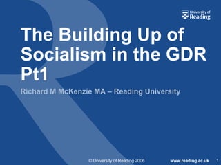 © University of Reading 2006 www.reading.ac.uk
The Building Up of
Socialism in the GDR
Pt1
Richard M McKenzie MA – Reading University
1
 