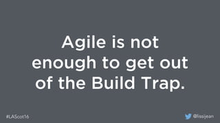 @lissijean#LAScot16
Agile is not
enough to get out
of the Build Trap.
 