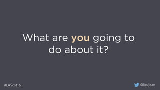 @lissijean#LAScot16
What are you going to
do about it?
 