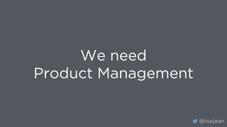 @lissijean
We need
Product Management
 