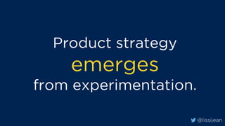 @lissijean
Product strategy
emerges
from experimentation.
 
