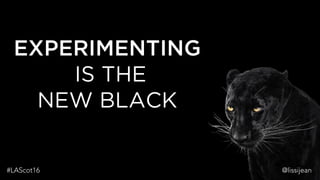 @lissijean
EXPERIMENTING
IS THE
NEW BLACK
@lissijean#LAScot16
 