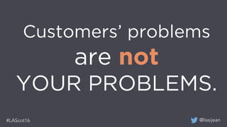 @lissijean#LAScot16
Customers’ problems
are not
YOUR PROBLEMS.
 
