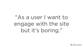 @lissijean
“As a user I want to
engage with the site
but it’s boring.”
 