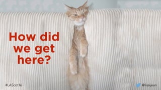 How did
we get
here?
@lissijean#LAScot16
 