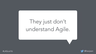 @lissijean#LAScot16
We built a mobile app before
and it was successful last time.
They just don’t
understand Agile.
 