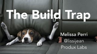 The Build Trap
Melissa Perri
@lissijean
Produx Labs
 