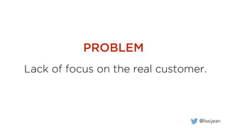 @lissijean
Customers’ problems
are not lack of
your product’s features.
 