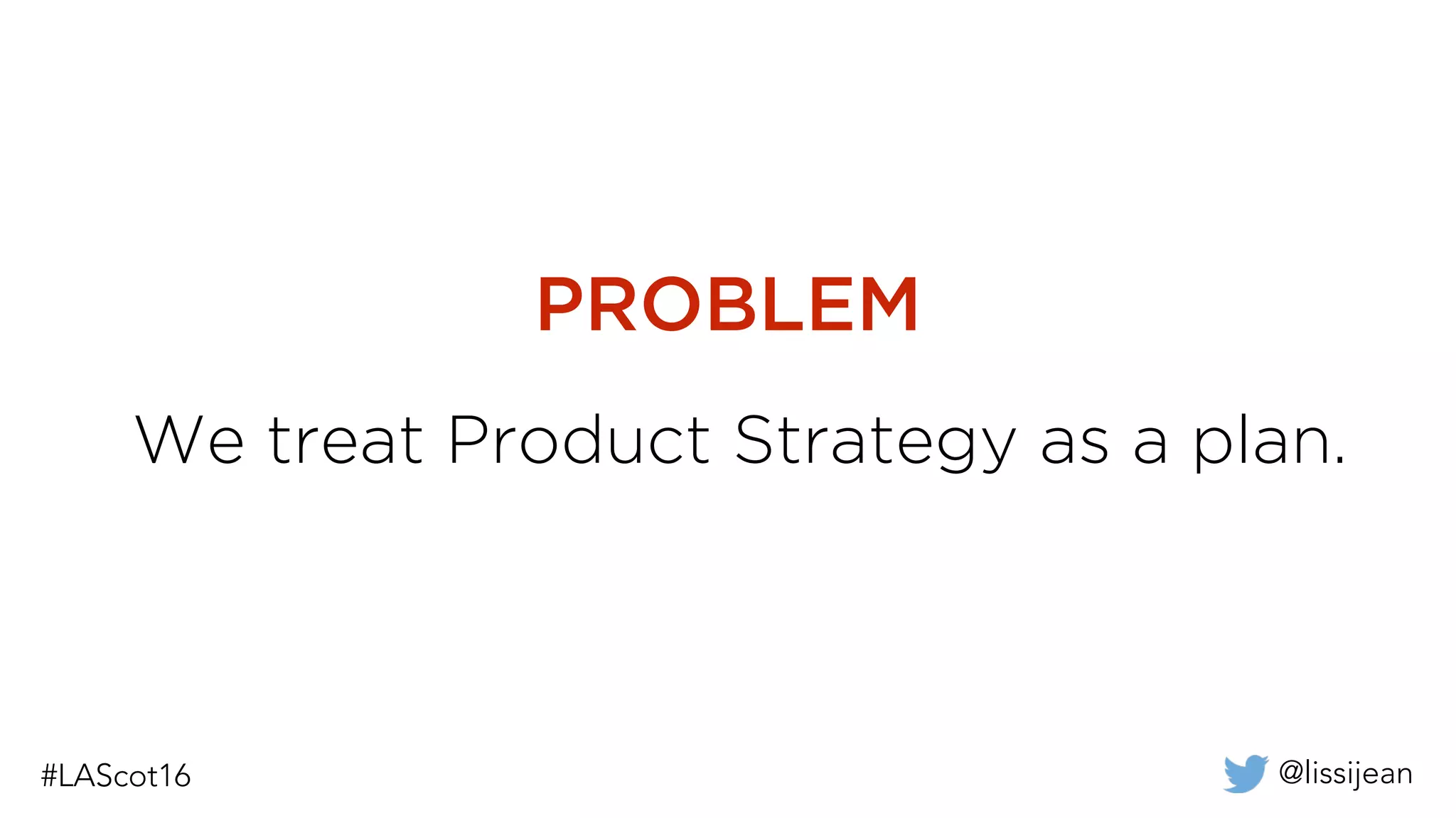 @lissijean
We treat Product Strategy as a plan.
PROBLEM
 