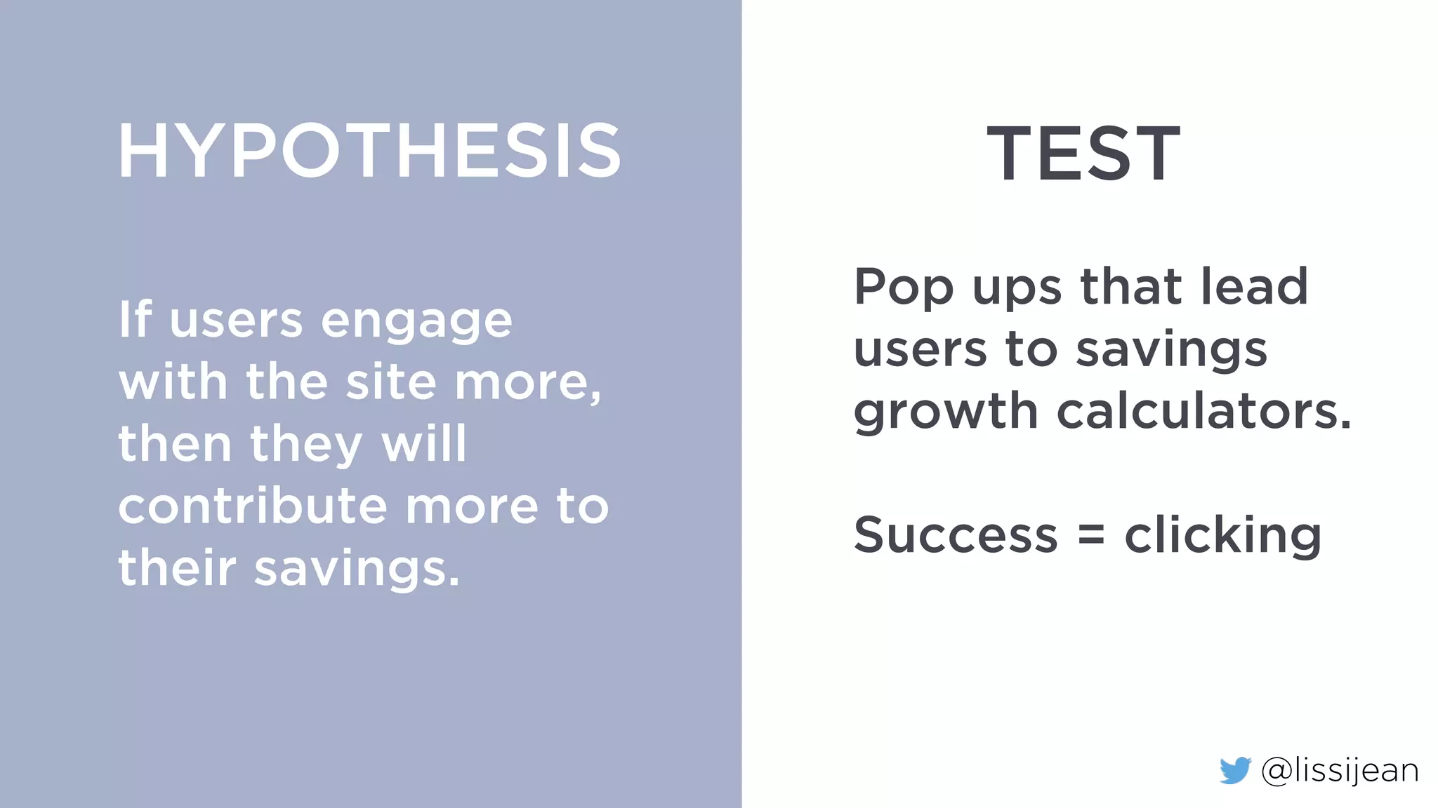 @lissijean
If users engage
with the site more,
then they will buy
more insurance
policies.
HYPOTHESIS
Pop ups that lead
users to insurance
policies.
Success = clicking
TEST
 