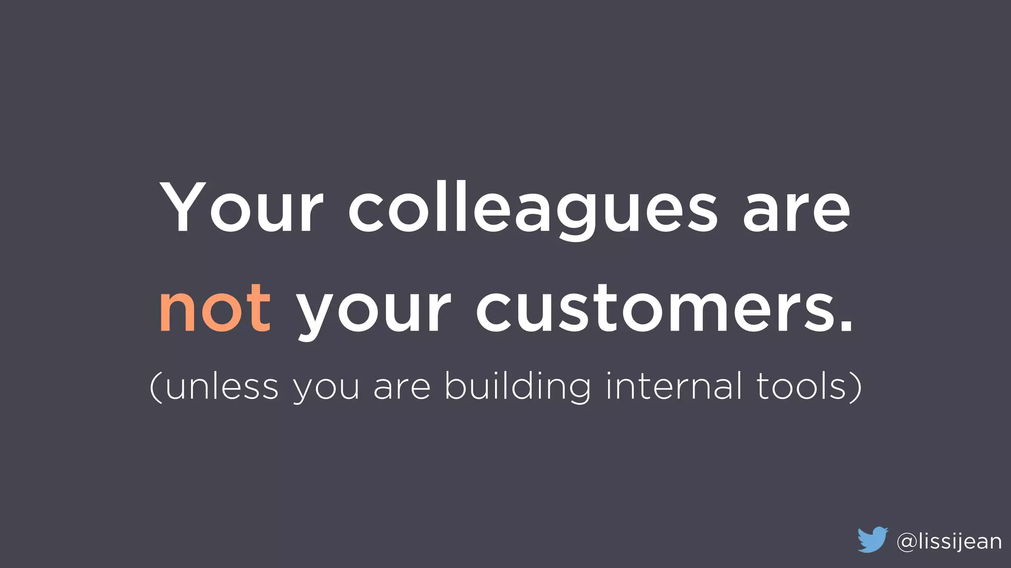 @lissijean
Your colleagues are
not your customers.
(unless you are building internal tools)
 