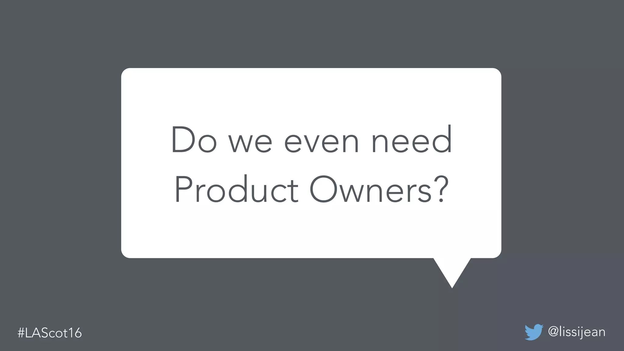 @lissijean
We built a mobile app before
and it was successful last time.
Do we even need
Product Owners?
 