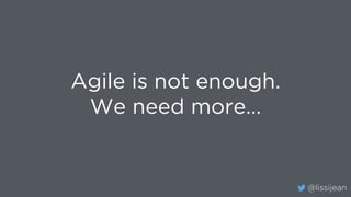 @lissijean
Agile is not enough.
We need more…
 