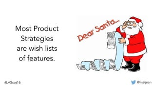 @lissijean
Most Product
Strategies
are wish lists
of features.
 