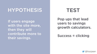 @lissijean
If users engage
with the site more,
then they will buy
more insurance
policies.
HYPOTHESIS
Pop ups that lead
users to insurance
policies.
Success = clicking
TEST
 