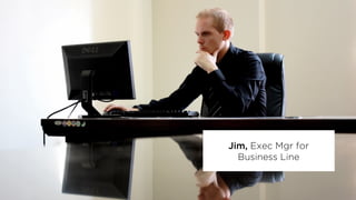 Jim, Exec Mgr for
Business Line
 