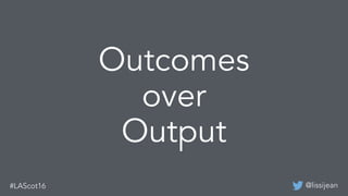 @lissijean
Outcomes
over
Output
 
