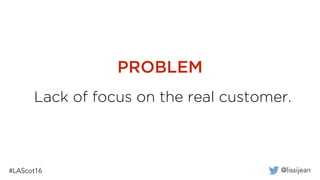 @lissijean
Lack of focus on the real customer.
PROBLEM
 