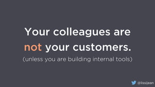 @lissijean
Your colleagues are
not your customers.
(unless you are building internal tools)
 