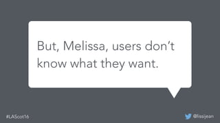 @lissijean
We built a mobile app before
and it was successful last time.
But, Melissa, users don’t
know what they want.
 