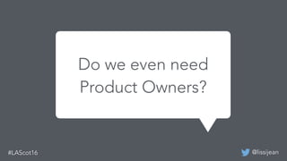 @lissijean
We built a mobile app before
and it was successful last time.
Do we even need
Product Owners?
 