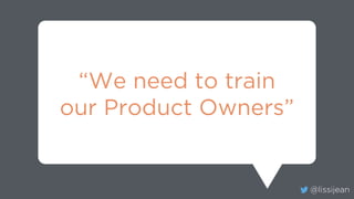 @lissijean
“We need to train
our Product Owners”
 