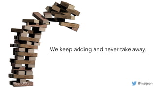 @lissijean#leanUX15
We keep adding and never take away.
#leanUX15
 