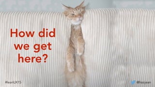 How did
we get
here?
@lissijean#leanUX15
 