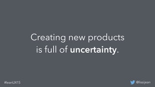 @lissijean#leanUX15
Creating new products
is full of uncertainty.
 