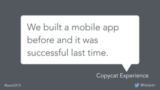 @lissijean#leanUX15
We built a mobile app before
and it was successful last time.
We built a mobile app
before and it was
successful last time.
Copycat Experience
 