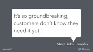 @lissijean#leanUX15
It’s so groundbreaking,
customers don’t know they
need it yet.
Steve Jobs Complex
 