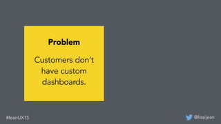 @lissijean#leanUX15
Problem
Customers don’t
have custom
dashboards.
 