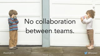 No collaboration
between teams.
*Photo Made By Joel
@lissijean#leanUX15
 