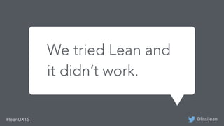 @lissijean#leanUX15
We tried Lean and it didn’t work.
We tried Lean and
it didn’t work.
 