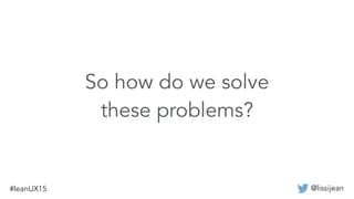 @lissijean#leanUX15
So how do we solve
these problems?
 